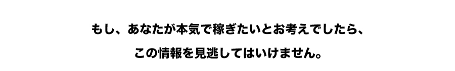 もし、あなたが本気で稼ぎたいとお考えでしたら、この情報を見逃してはいけません。